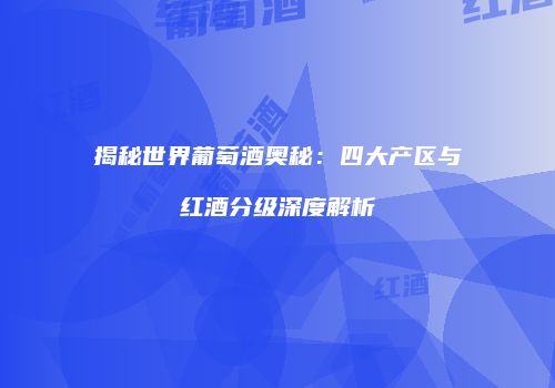 揭秘世界葡萄酒奥秘：四大产区与红酒分级深度解析