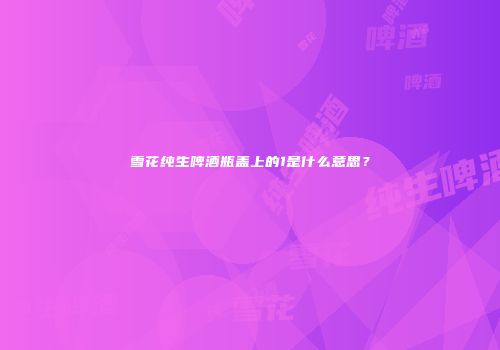 雪花纯生啤酒瓶盖上的1是什么意思？