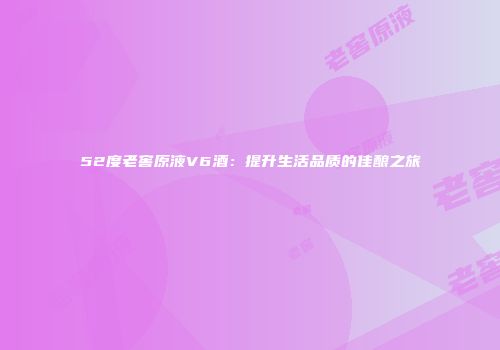 52度老窖原液V6酒：提升生活品质的佳酿之旅