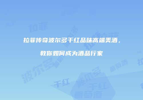拉菲传奇波尔多干红品味高端美酒，教你如何成为酒品行家