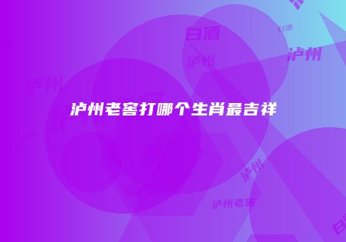 泸州老窖打哪个生肖最吉祥