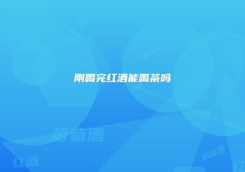 刚喝完红酒能喝茶吗