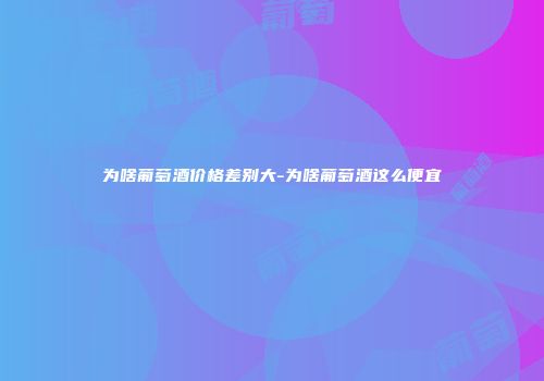 为啥葡萄酒价格差别大-为啥葡萄酒这么便宜