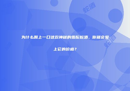 为什么喝上一口这款神秘的雪酝蛇酒，你就会爱上它的价格？