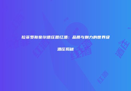 拉菲罗斯柴尔德庄园红酒：品质与魅力的世界级酒庄揭秘