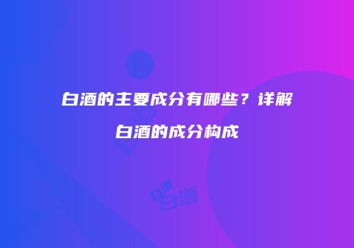 白酒的主要成分有哪些？详解白酒的成分构成