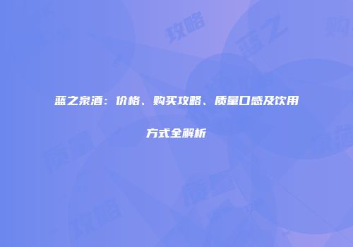 蓝之泉酒：价格、购买攻略、质量口感及饮用方式全解析