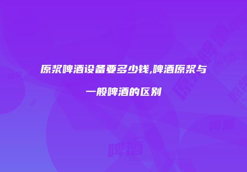 原浆啤酒设备要多少钱,啤酒原浆与一般啤酒的区别