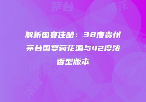 解析国宴佳酿：38度贵州茅台国宴荷花酒与42度浓香型版本