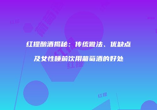 红提酿酒揭秘：传统做法、优缺点及女性睡前饮用葡萄酒的好处