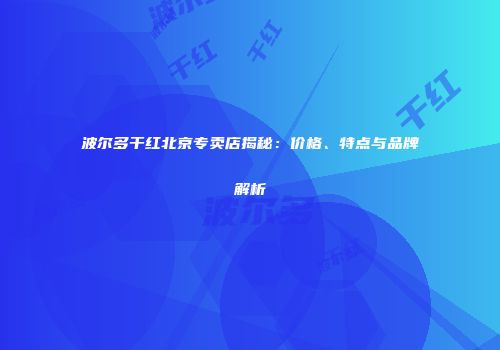 波尔多干红北京专卖店揭秘：价格、特点与品牌解析