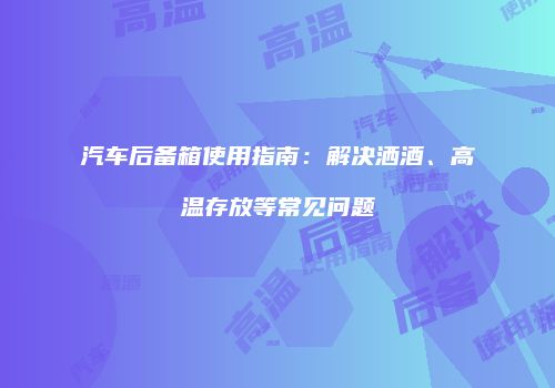 汽车后备箱使用指南：解决洒酒、高温存放等常见问题