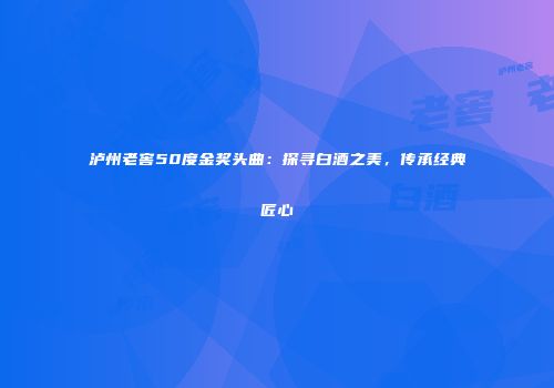 泸州老窖50度金奖头曲：探寻白酒之美，传承经典匠心