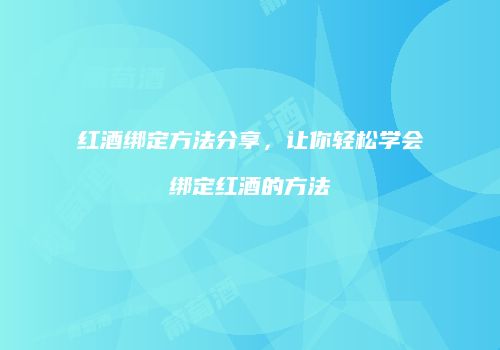 红酒绑定方法分享，让你轻松学会绑定红酒的方法