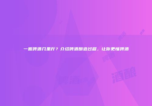 一瓶啤酒几里斤？介绍啤酒酿造过程，让你更懂啤酒