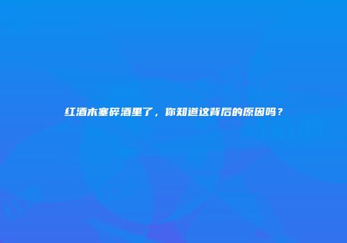 红酒木塞碎酒里了，你知道这背后的原因吗？