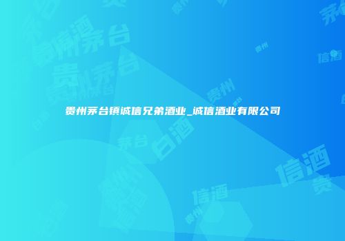 贵州茅台镇诚信兄弟酒业_诚信酒业有限公司