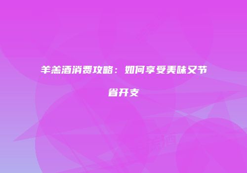 羊羔酒消费攻略：如何享受美味又节省开支