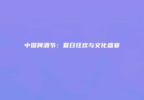 中国啤酒节：夏日狂欢与文化盛宴