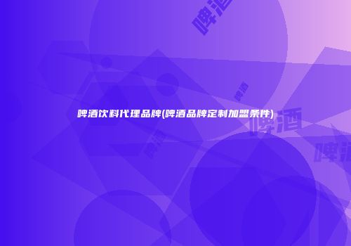 啤酒饮料代理品牌(啤酒品牌定制加盟条件)