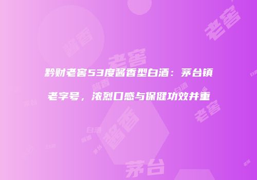 黔财老窖53度酱香型白酒：茅台镇老字号，浓烈口感与保健功效并重