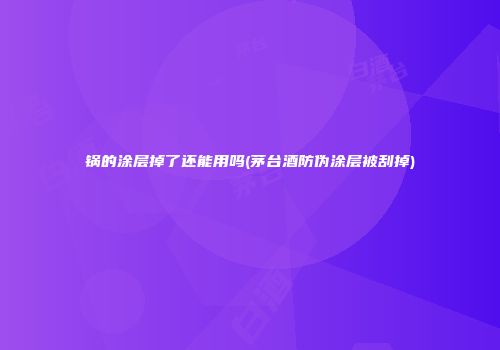 锅的涂层掉了还能用吗(茅台酒防伪涂层被刮掉)