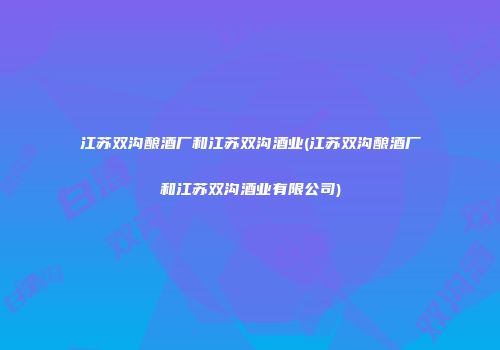 江苏双沟酿酒厂和江苏双沟酒业(江苏双沟酿酒厂和江苏双沟酒业有限公司)