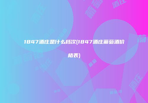 1847酒庄是什么档次(1847酒庄葡萄酒价格表)