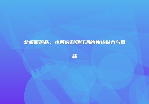 北极圈珍品：小西伯利亚红酒的独特魅力与风味