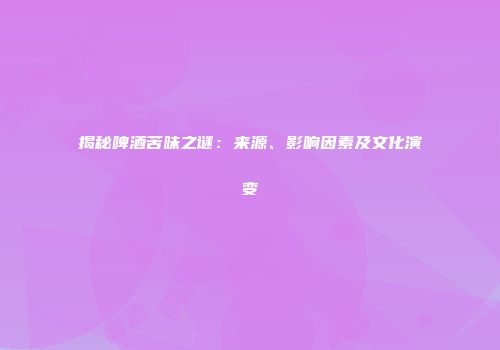 揭秘啤酒苦味之谜：来源、影响因素及文化演变