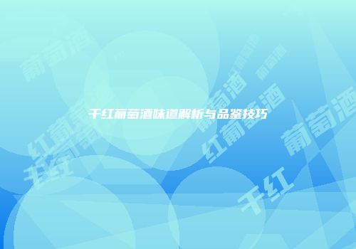 干红葡萄酒味道解析与品鉴技巧