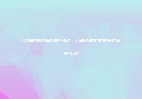红酒的制作原料是什么？_了解这些才能更好地品鉴红酒