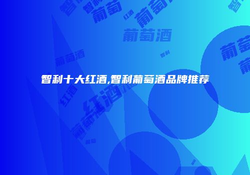 智利十大红酒,智利葡萄酒品牌推荐