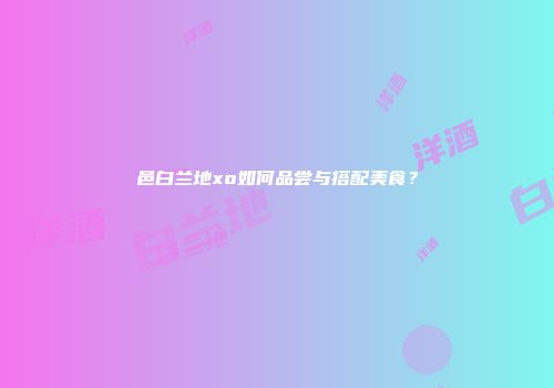 邑白兰地xo如何品尝与搭配美食？
