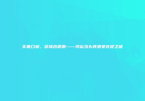 实惠口感，多场合适用——鸿运当头啤酒受欢迎之谜