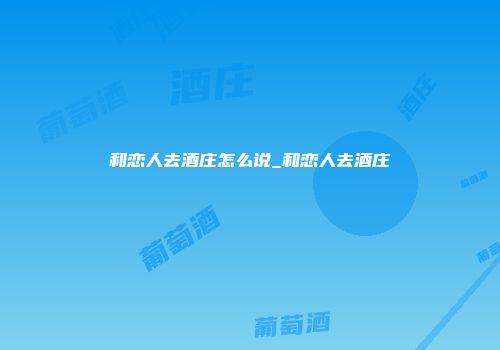 和恋人去酒庄怎么说_和恋人去酒庄