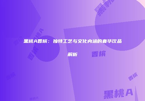 黑桃A香槟：独特工艺与文化内涵的奢华饮品解析