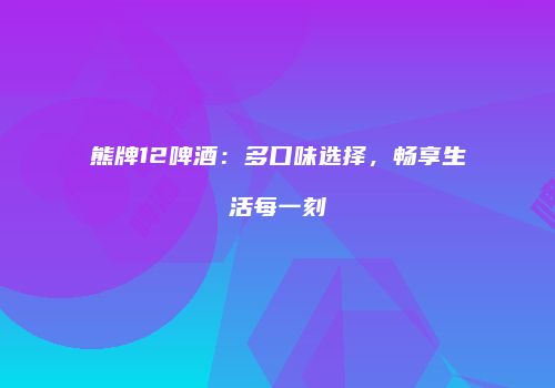 熊牌12啤酒：多口味选择，畅享生活每一刻