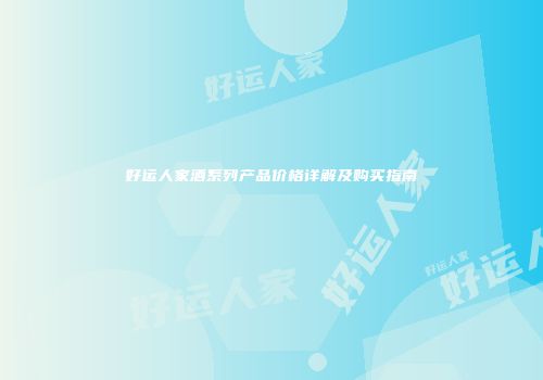 好运人家酒系列产品价格详解及购买指南