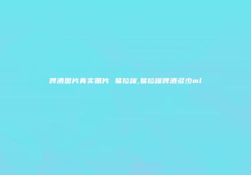 啤酒图片真实照片 易拉罐,易拉罐啤酒多少ml