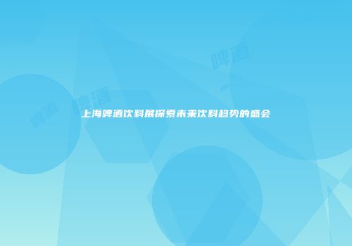上海啤酒饮料展探索未来饮料趋势的盛会