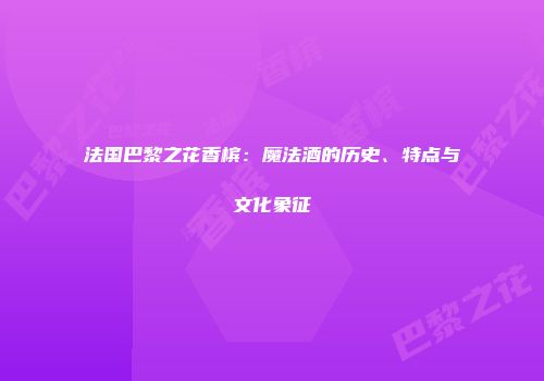 法国巴黎之花香槟：魔法酒的历史、特点与文化象征
