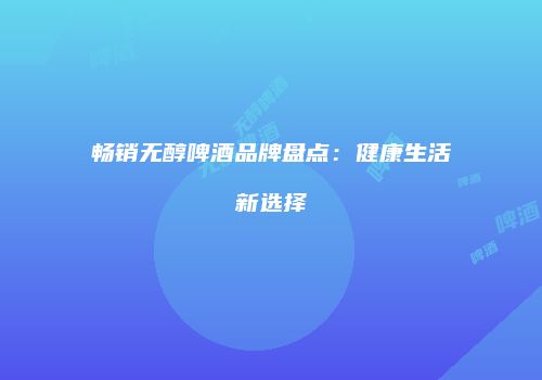 畅销无醇啤酒品牌盘点：健康生活新选择