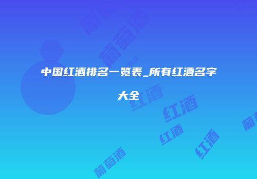 中国红酒排名一览表_所有红酒名字大全
