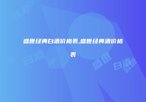 盛世经典白酒价格表,盛世经典酒价格表