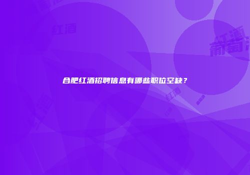 合肥红酒招聘信息有哪些职位空缺？
