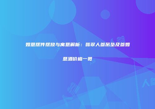 如意摆件摆放与寓意解析：翡翠人参吊坠及参如意酒价格一览