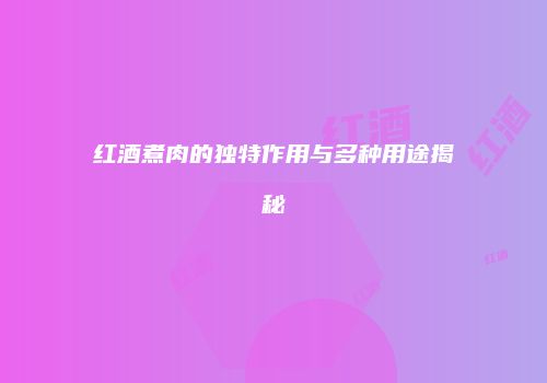 红酒煮肉的独特作用与多种用途揭秘