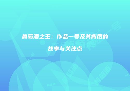 葡萄酒之王：作品一号及其背后的故事与关注点
