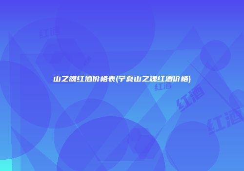 山之魂红酒价格表(宁夏山之魂红酒价格)